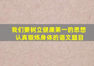 我们要树立健康第一的思想 认真锻炼身体的语文题目